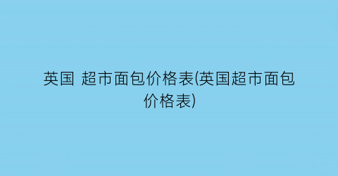 英国 超市面包价格表(英国超市面包价格表)
